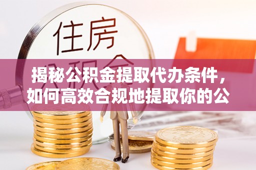 上林揭秘公积金提取代办条件，如何高效合规地提取你的公积金