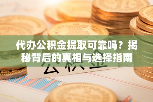 上林代办公积金提取可靠吗？揭秘背后的真相与选择指南