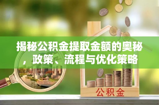上林揭秘公积金提取金额的奥秘，政策、流程与优化策略