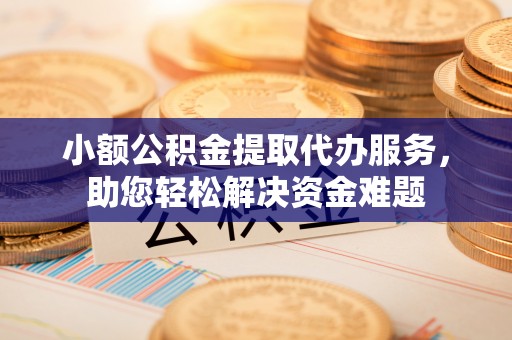 上林小额公积金提取代办服务，助您轻松解决资金难题