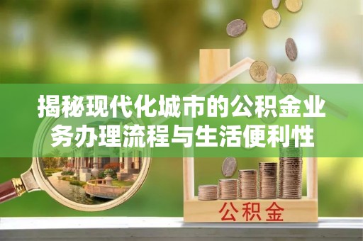 上林揭秘现代化城市的公积金业务办理流程与生活便利性