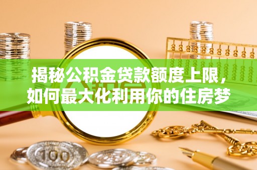 上林揭秘公积金贷款额度上限，如何最大化利用你的住房梦想资金？