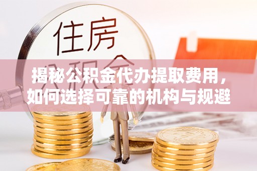 上林揭秘公积金代办提取费用，如何选择可靠的机构与规避潜在风险
