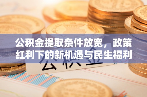 上林公积金提取条件放宽，政策红利下的新机遇与民生福利
