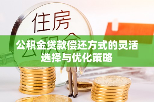 上林公积金贷款偿还方式的灵活选择与优化策略
