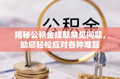 上林揭秘公积金提取常见问题，助您轻松应对各种难题
