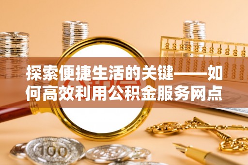上林探索便捷生活的关键——如何高效利用公积金服务网点查询功能
