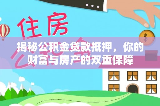 上林揭秘公积金贷款抵押，你的财富与房产的双重保障