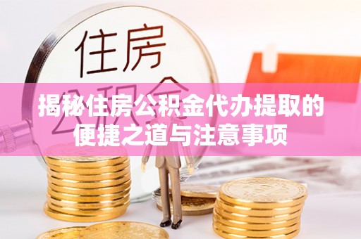 上林揭秘住房公积金代办提取的便捷之道与注意事项