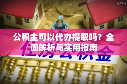 上林公积金可以代办提取吗？全面解析与实用指南