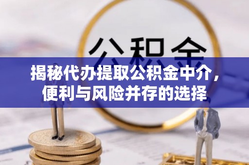 上林揭秘代办提取公积金中介，便利与风险并存的选择