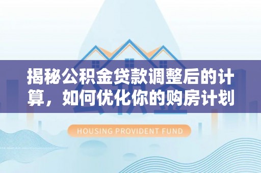 上林揭秘公积金贷款调整后的计算，如何优化你的购房计划