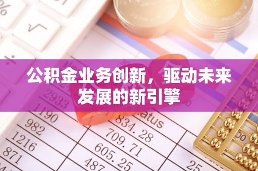上林公积金业务创新，驱动未来发展的新引擎