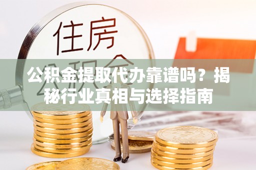 上林公积金提取代办靠谱吗？揭秘行业真相与选择指南