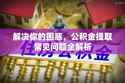 上林解决你的困惑，公积金提取常见问题全解析