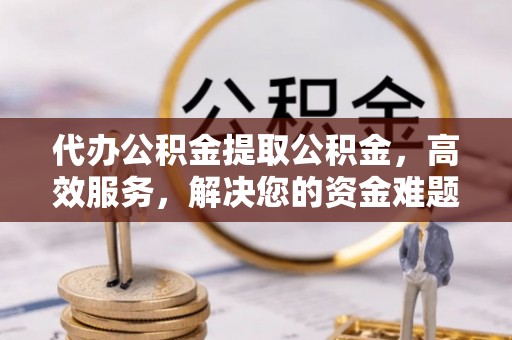 上林代办公积金提取公积金，高效服务，解决您的资金难题