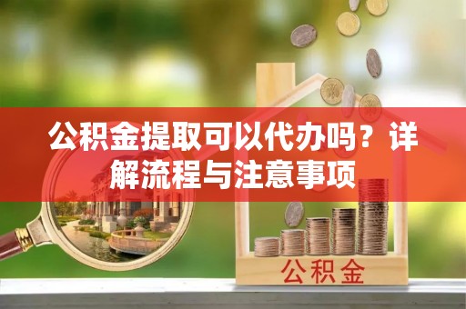 上林公积金提取可以代办吗？详解流程与注意事项