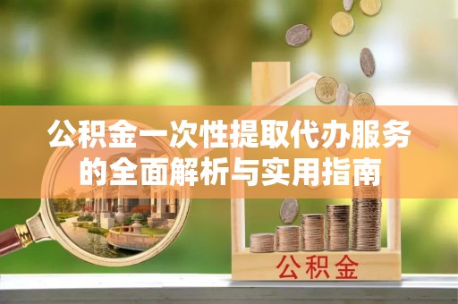 上林公积金一次性提取代办服务的全面解析与实用指南