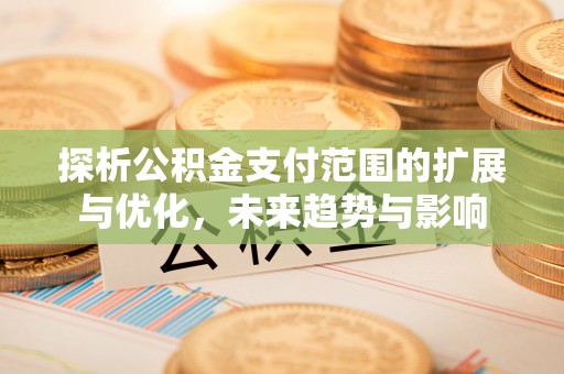 上林探析公积金支付范围的扩展与优化，未来趋势与影响