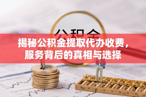 上林揭秘公积金提取代办收费，服务背后的真相与选择