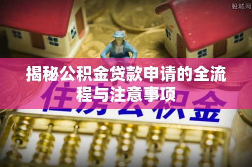 上林揭秘公积金贷款申请的全流程与注意事项