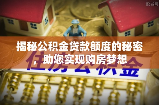 上林揭秘公积金贷款额度的秘密，助您实现购房梦想