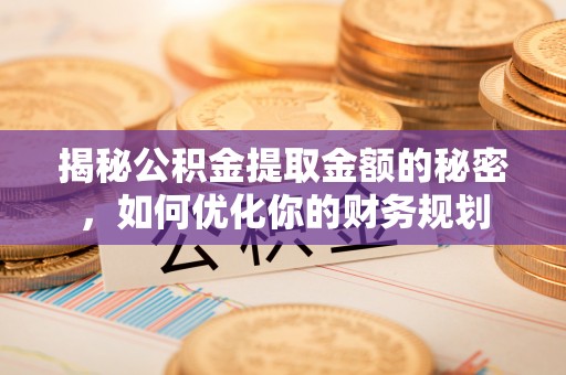 上林揭秘公积金提取金额的秘密，如何优化你的财务规划