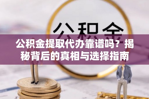 上林公积金提取代办靠谱吗？揭秘背后的真相与选择指南