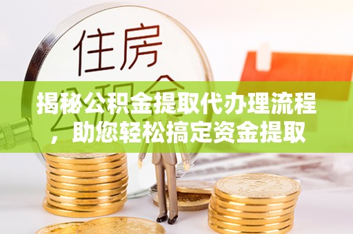 上林揭秘公积金提取代办理流程，助您轻松搞定资金提取