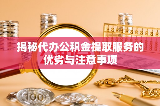 上林揭秘代办公积金提取服务的优劣与注意事项