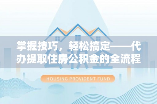 上林掌握技巧，轻松搞定——代办提取住房公积金的全流程解析