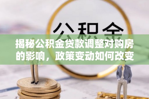 上林揭秘公积金贷款调整对购房的影响，政策变动如何改变你的买房计划