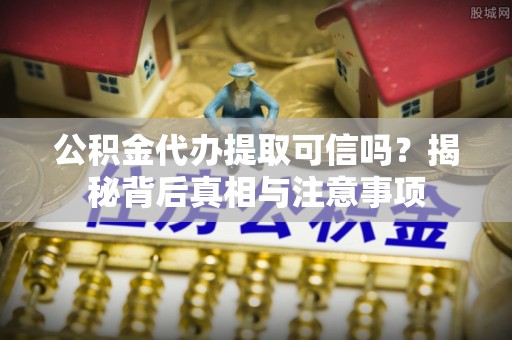 上林公积金代办提取可信吗？揭秘背后真相与注意事项