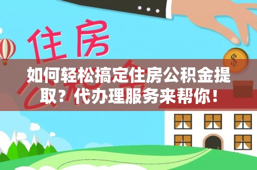上林如何轻松搞定住房公积金提取？代办理服务来帮你！