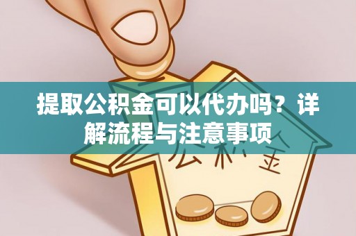 上林提取公积金可以代办吗？详解流程与注意事项