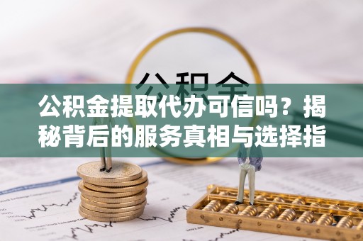 上林公积金提取代办可信吗？揭秘背后的服务真相与选择指南