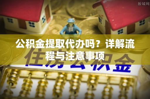 上林公积金提取代办吗？详解流程与注意事项