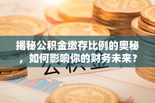 上林揭秘公积金缴存比例的奥秘，如何影响你的财务未来？