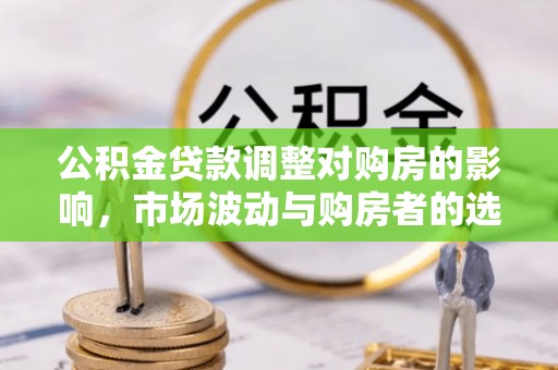 上林公积金贷款调整对购房的影响，市场波动与购房者的选择