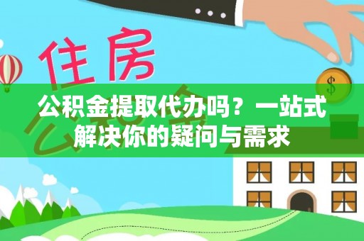 上林公积金提取代办吗？一站式解决你的疑问与需求