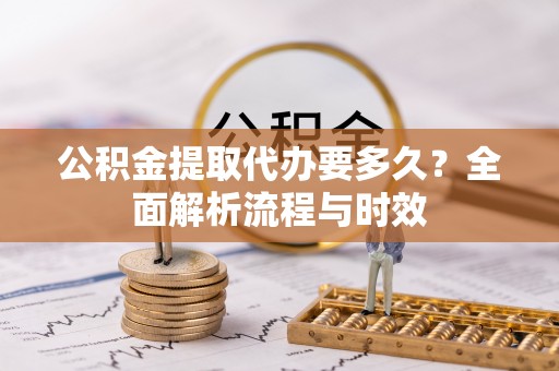 上林公积金提取代办要多久？全面解析流程与时效
