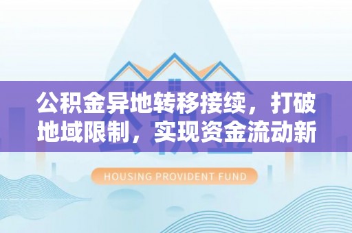 上林公积金异地转移接续，打破地域限制，实现资金流动新纪元
