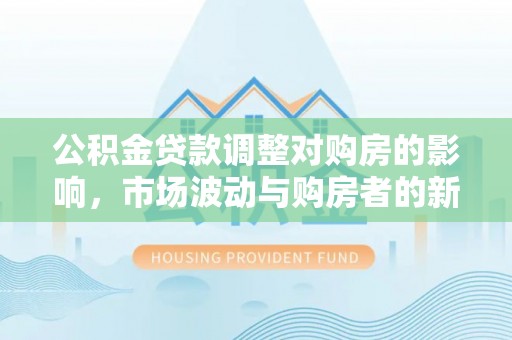 上林公积金贷款调整对购房的影响，市场波动与购房者的新选择