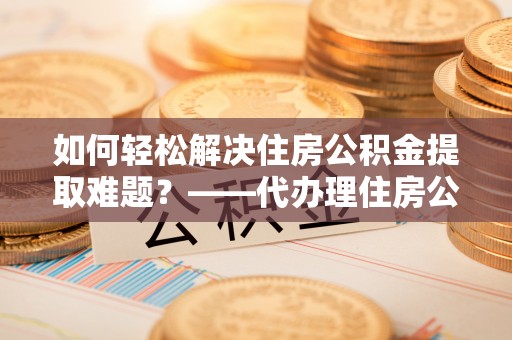 上林如何轻松解决住房公积金提取难题？——代办理住房公积金提取服务解析