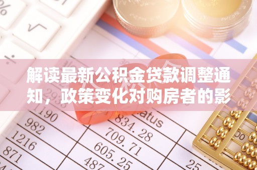 上林解读最新公积金贷款调整通知，政策变化对购房者的影响与应对策略