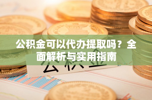 上林公积金可以代办提取吗？全面解析与实用指南