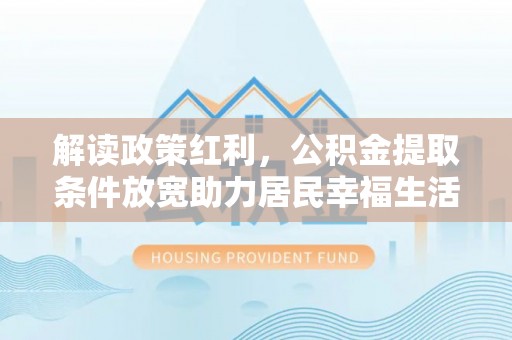 上林解读政策红利，公积金提取条件放宽助力居民幸福生活