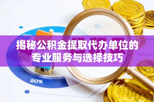 上林揭秘公积金提取代办单位的专业服务与选择技巧
