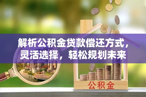 上林解析公积金贷款偿还方式，灵活选择，轻松规划未来