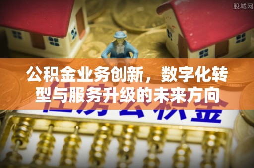 上林公积金业务创新，数字化转型与服务升级的未来方向